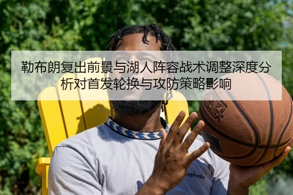 勒布朗复出前景与湖人阵容战术调整深度分析对首发轮换与攻防策略影响