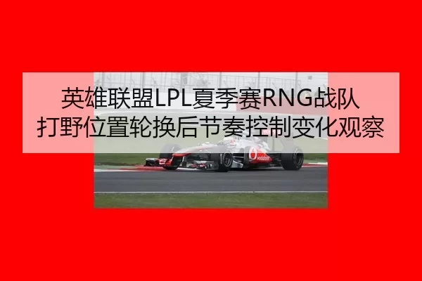 英雄联盟LPL夏季赛RNG战队打野位置轮换后节奏控制变化观察