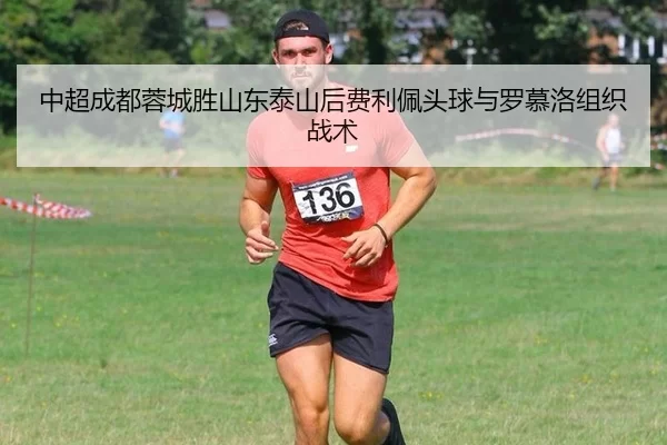 中超成都蓉城胜山东泰山后费利佩头球与罗慕洛组织战术