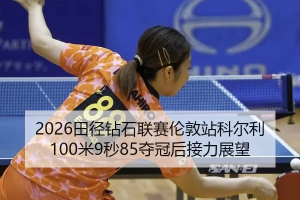 2026田径钻石联赛伦敦站科尔利100米9秒85夺冠后接力展望