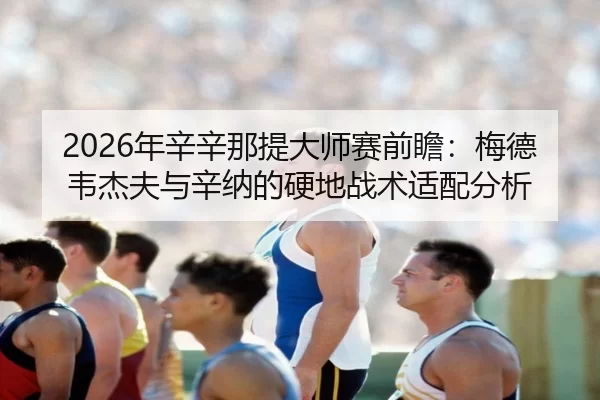 2026年辛辛那提大师赛前瞻：梅德韦杰夫与辛纳的硬地战术适配分析