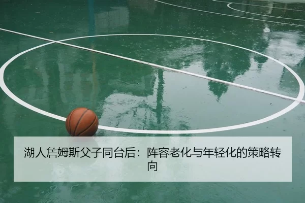 湖人詹姆斯父子同台后：阵容老化与年轻化的策略转向